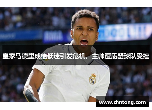 皇家马德里成绩低迷引发危机，主帅遭质疑球队受挫