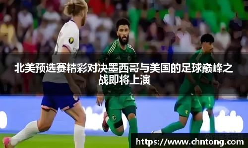 北美预选赛精彩对决墨西哥与美国的足球巅峰之战即将上演