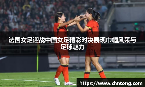 法国女足迎战中国女足精彩对决展现巾帼风采与足球魅力