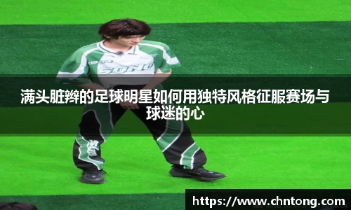 满头脏辫的足球明星如何用独特风格征服赛场与球迷的心