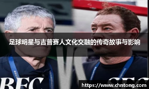 足球明星与吉普赛人文化交融的传奇故事与影响