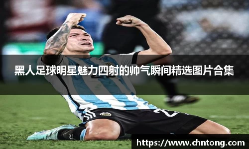 黑人足球明星魅力四射的帅气瞬间精选图片合集